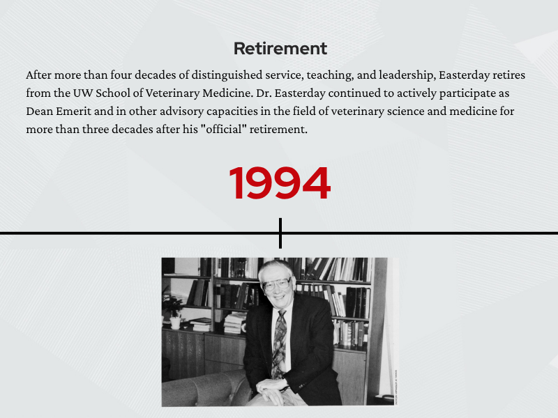 Timeline page for 1994. Text states that after more than four decades of service, teaching, and leadership, Easterday retired from the UW School of Veterinary Medicine and remained active in advisory roles for many years afterward. Below the timeline is a black-and-white photo of Easterday seated in an office or library setting.